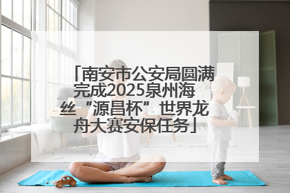 南安市公安局圆满完成2025泉州海丝“源昌杯”世界龙舟大赛安保任务