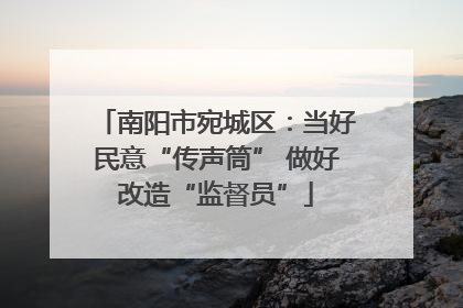 南阳市宛城区：当好民意“传声筒” 做好改造“监督员”