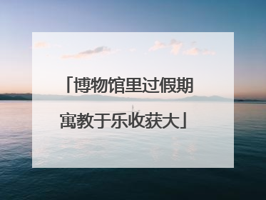 博物馆里过假期 寓教于乐收获大