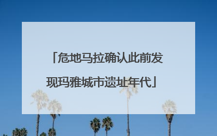 危地马拉确认此前发现玛雅城市遗址年代