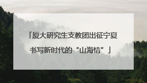 厦大研究生支教团出征宁夏 书写新时代的“山海情”
