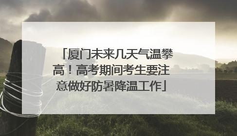 厦门未来几天气温攀高！高考期间考生要注意做好防暑降温工作