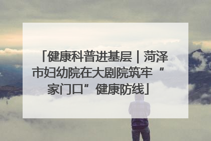 健康科普进基层｜菏泽市妇幼院在大剧院筑牢“家门口”健康防线