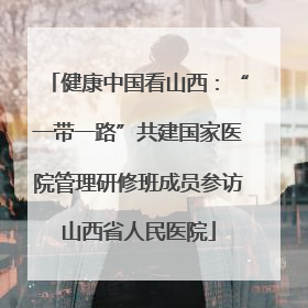 健康中国看山西：“一带一路”共建国家医院管理研修班成员参访山西省人民医院
