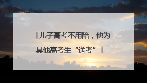 儿子高考不用陪，他为其他高考生“送考”