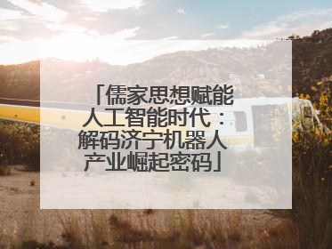 儒家思想赋能人工智能时代：解码济宁机器人产业崛起密码