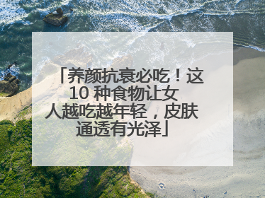 养颜抗衰必吃！这 10 种食物让女人越吃越年轻，皮肤通透有光泽