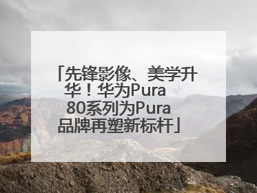 先锋影像、美学升华！华为Pura 80系列为Pura品牌再塑新标杆