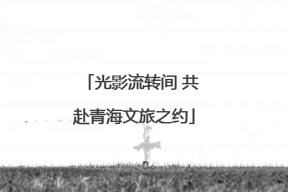 光影流转间 共赴青海文旅之约