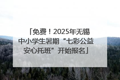 免费！2025年无锡中小学生暑期“七彩公益安心托班”开始报名