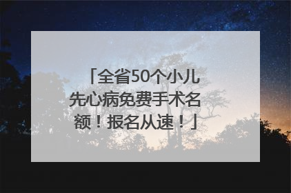 全省50个小儿先心病免费手术名额！报名从速！
