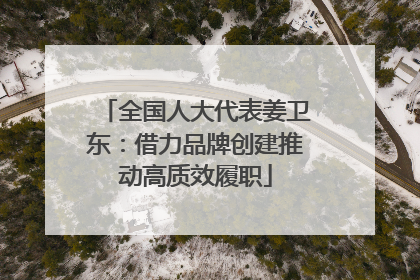 全国人大代表姜卫东：借力品牌创建推动高质效履职