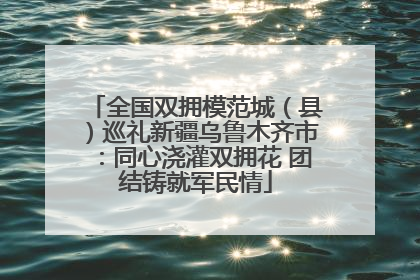 全国双拥模范城（县）巡礼新疆乌鲁木齐市：同心浇灌双拥花 团结铸就军民情