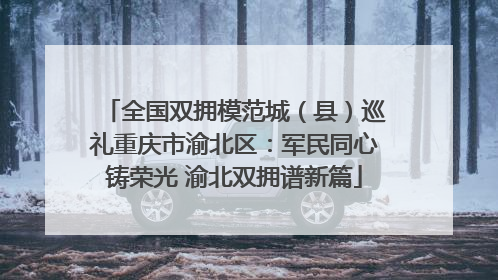 全国双拥模范城（县）巡礼重庆市渝北区：军民同心铸荣光 渝北双拥谱新篇