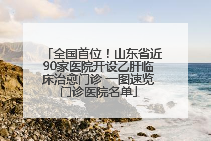 全国首位！山东省近90家医院开设乙肝临床治愈门诊 一图速览门诊医院名单