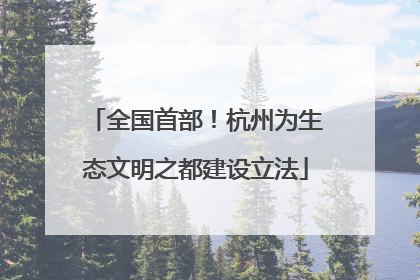 全国首部！杭州为生态文明之都建设立法