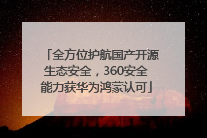 全方位护航国产开源生态安全，360安全能力获华为鸿蒙认可