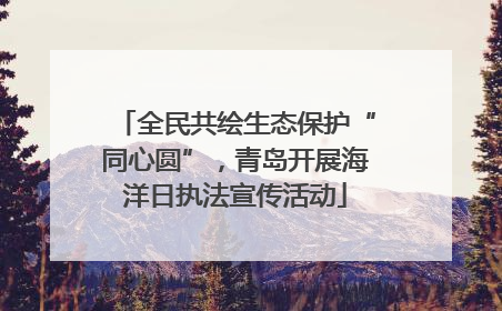 全民共绘生态保护“同心圆”，青岛开展海洋日执法宣传活动