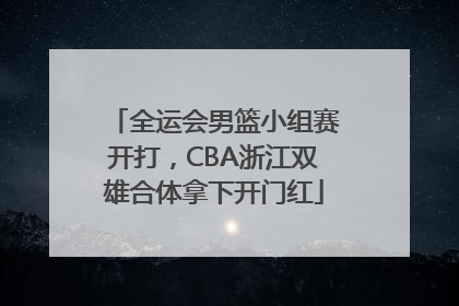 全运会男篮小组赛开打，CBA浙江双雄合体拿下开门红
