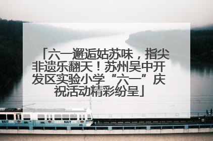 六一邂逅姑苏味，指尖非遗乐翻天！苏州吴中开发区实验小学“六一”庆祝活动精彩纷呈