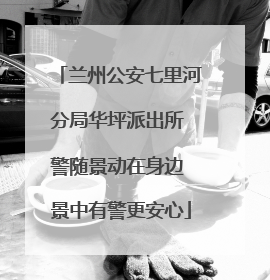 兰州公安七里河分局华坪派出所 警随景动在身边 景中有警更安心