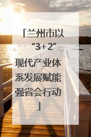 兰州市以“3+2”现代产业体系发展赋能强省会行动