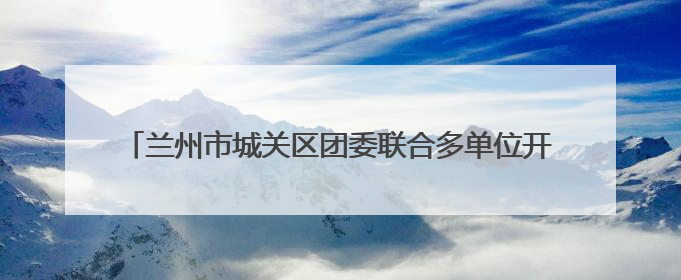 兰州市城关区团委联合多单位开展特殊教育学校志愿服务活动