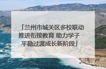 兰州市城关区多校联动推进衔接教育 助力学子平稳过渡成长新阶段