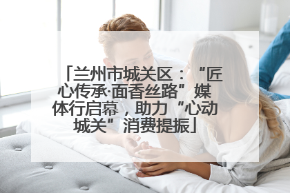 兰州市城关区：“匠心传承·面香丝路”媒体行启幕，助力“心动城关”消费提振