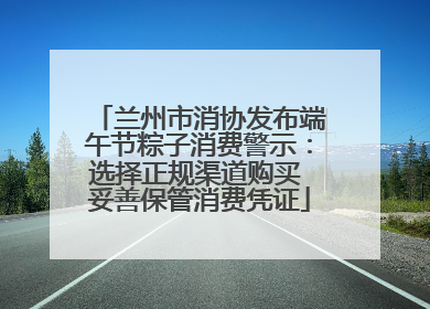 兰州市消协发布端午节粽子消费警示：选择正规渠道购买 妥善保管消费凭证