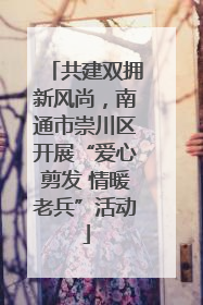 共建双拥新风尚，南通市崇川区开展“爱心剪发 情暖老兵”活动
