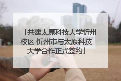 共建太原科技大学忻州校区 忻州市与太原科技大学合作正式签约