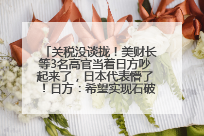 关税没谈拢！美财长等3名高官当着日方吵起来了，日本代表懵了！日方：希望实现石破茂与特朗普的会晤