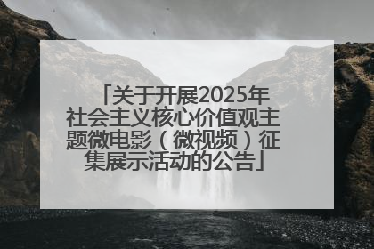关于开展2025年社会主义核心价值观主题微电影（微视频）征集展示活动的公告