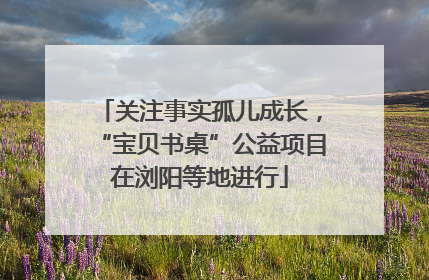关注事实孤儿成长，“宝贝书桌”公益项目在浏阳等地进行