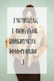 军事论坛丨探析合成训练跨军兵种协作机制