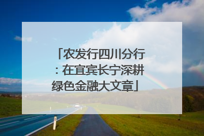 农发行四川分行：在宜宾长宁深耕绿色金融大文章