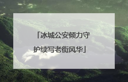 冰城公安倾力守护续写老街风华