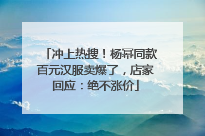 冲上热搜！杨幂同款百元汉服卖爆了，店家回应：绝不涨价