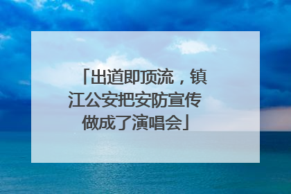 出道即顶流，镇江公安把安防宣传做成了演唱会