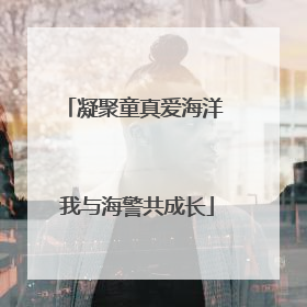 凝聚童真爱海洋 我与海警共成长