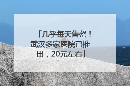 几乎每天售罄！武汉多家医院已推出，20元左右