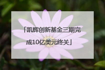 凯辉创新基金三期完成10亿美元终关