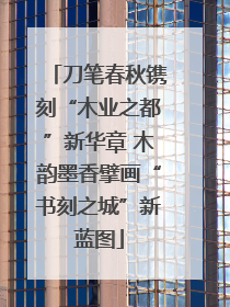 刀笔春秋镌刻“木业之都”新华章 木韵墨香擘画“书刻之城”新蓝图