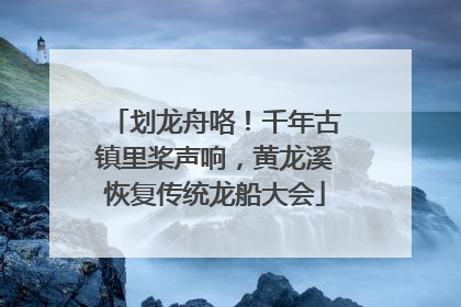 划龙舟咯！千年古镇里桨声响，黄龙溪恢复传统龙船大会