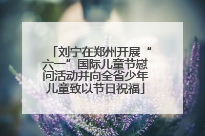 刘宁在郑州开展“六一”国际儿童节慰问活动并向全省少年儿童致以节日祝福