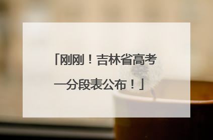刚刚！吉林省高考一分段表公布！