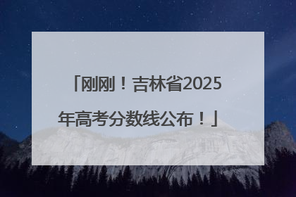 刚刚！吉林省2025年高考分数线公布！