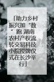 助力乡村振兴加“数”跑 湖南农村产权流转交易科技小院授牌仪式在长沙举行