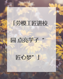 劳模工匠进校园 点亮学子“匠心梦”